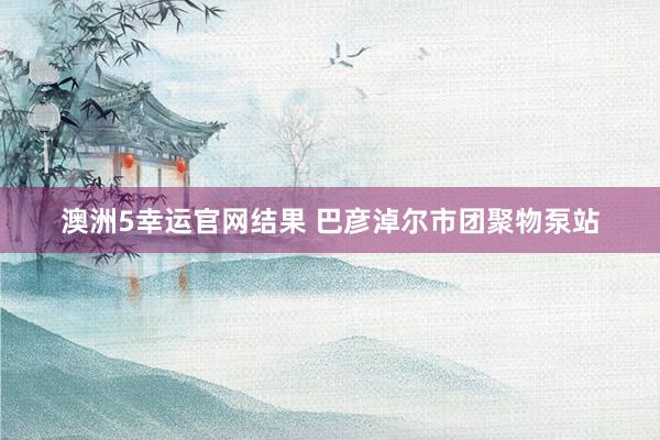 澳洲5幸运官网结果 巴彦淖尔市团聚物泵站