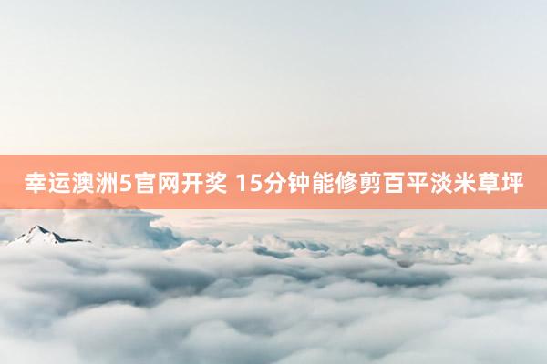 幸运澳洲5官网开奖 15分钟能修剪百平淡米草坪