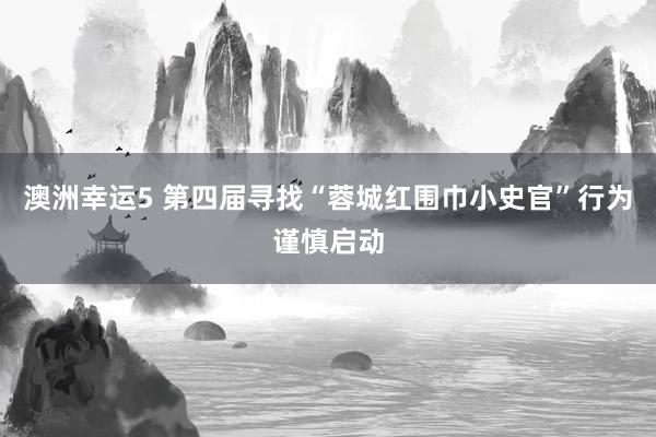 澳洲幸运5 第四届寻找“蓉城红围巾小史官”行为谨慎启动