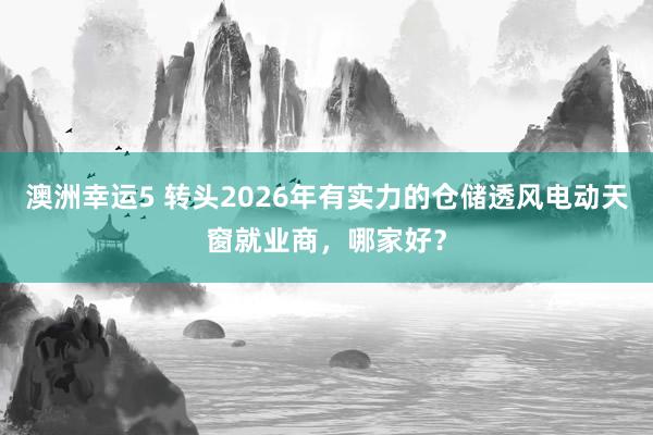 澳洲幸运5 转头2026年有实力的仓储透风电动天窗就业商，哪家好？