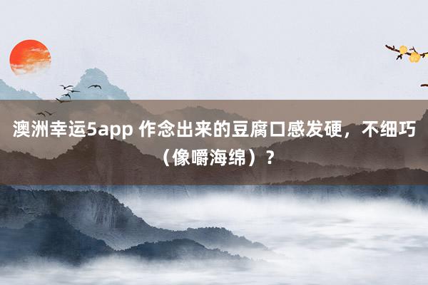 澳洲幸运5app 作念出来的豆腐口感发硬，不细巧（像嚼海绵）？