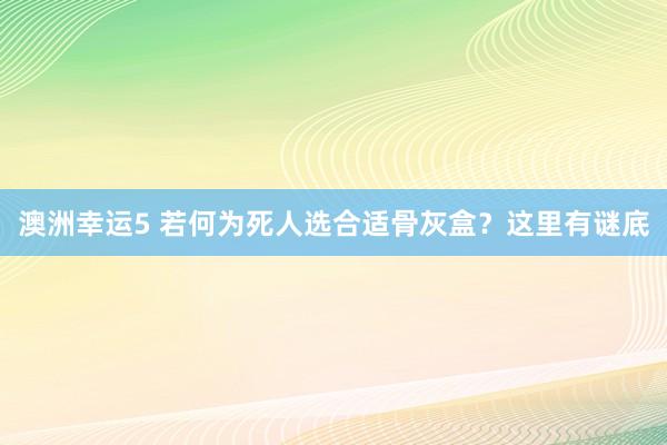澳洲幸运5 若何为死人选合适骨灰盒？这里有谜底