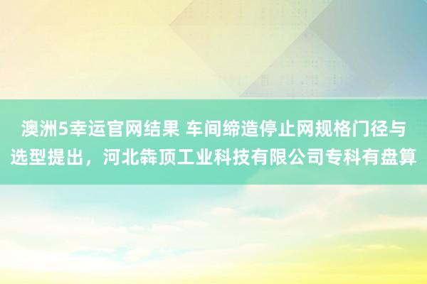 澳洲5幸运官网结果 车间缔造停止网规格门径与选型提出，河北犇顶工业科技有限公司专科有盘算