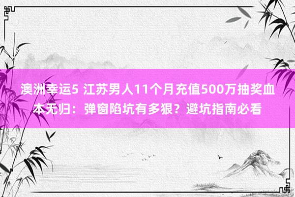 澳洲幸运5 江苏男人11个月充值500万抽奖血本无归：弹窗陷坑有多狠？避坑指南必看