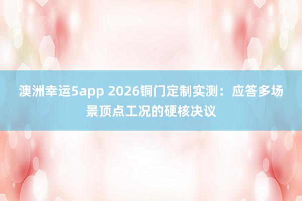 澳洲幸运5app 2026铜门定制实测：应答多场景顶点工况的硬核决议