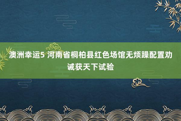 澳洲幸运5 河南省桐柏县红色场馆无烦躁配置劝诫获天下试验