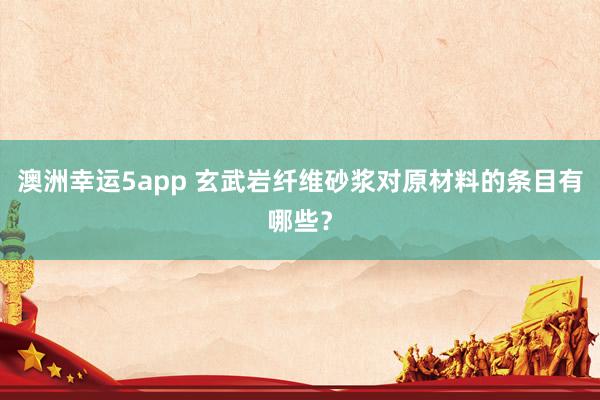 澳洲幸运5app 玄武岩纤维砂浆对原材料的条目有哪些？