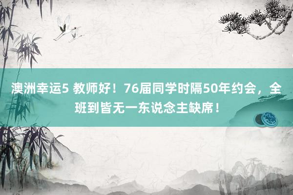 澳洲幸运5 教师好！76届同学时隔50年约会，全班到皆无一东说念主缺席！