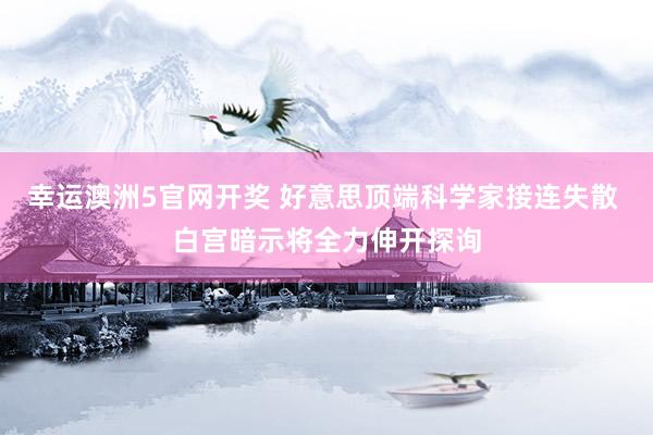 幸运澳洲5官网开奖 好意思顶端科学家接连失散 白宫暗示将全力伸开探询