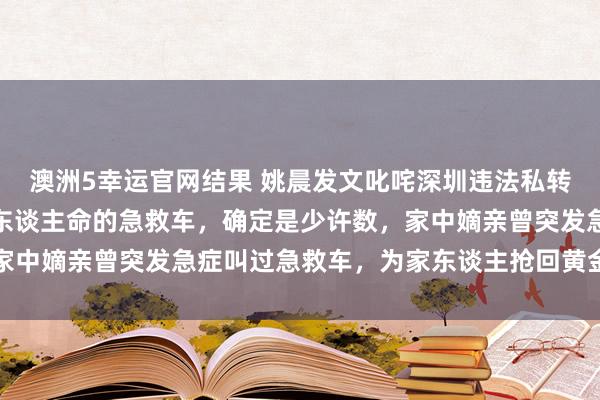 澳洲5幸运官网结果 姚晨发文叱咤深圳违法私转患者救护车：如斯草菅东谈主命的急救车，确定是少许数，家中嫡亲曾突发急症叫过急救车，为家东谈主抢回黄金急救技艺
