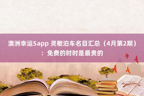 澳洲幸运5app 灵敏泊车名目汇总（4月第2期）：免费的时时是最贵的