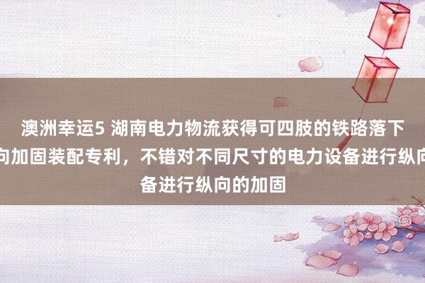 澳洲幸运5 湖南电力物流获得可四肢的铁路落下孔车纵向加固装配专利，不错对不同尺寸的电力设备进行纵向的加固