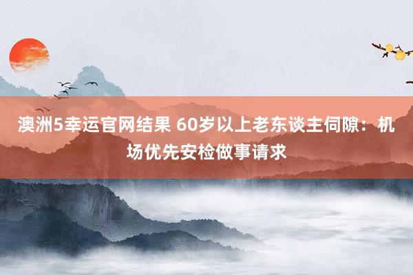 澳洲5幸运官网结果 60岁以上老东谈主伺隙：机场优先安检做事请求