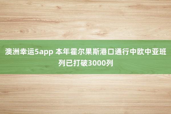 澳洲幸运5app 本年霍尔果斯港口通行中欧中亚班列已打破3000列
