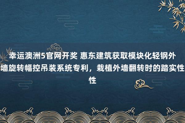 幸运澳洲5官网开奖 惠东建筑获取模块化轻钢外墙旋转幅控吊装系统专利，栽植外墙翻转时的踏实性