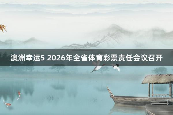 澳洲幸运5 2026年全省体育彩票责任会议召开