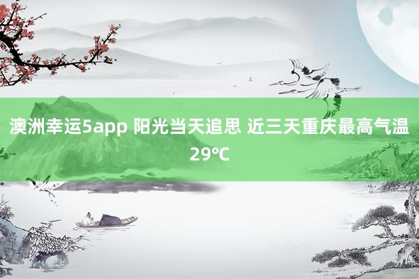 澳洲幸运5app 阳光当天追思 近三天重庆最高气温29℃