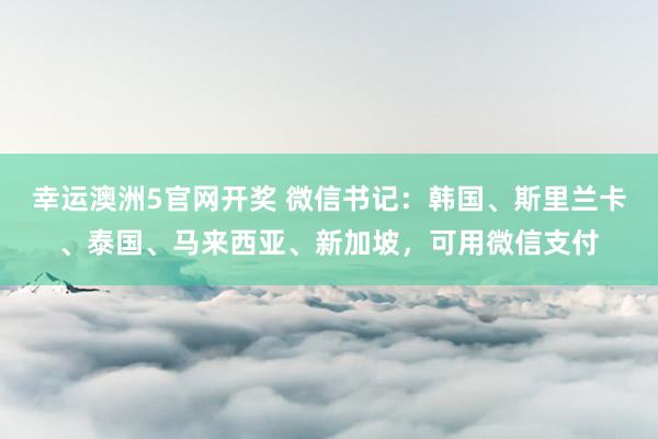幸运澳洲5官网开奖 微信书记：韩国、斯里兰卡、泰国、马来西亚、新加坡，可用微信支付