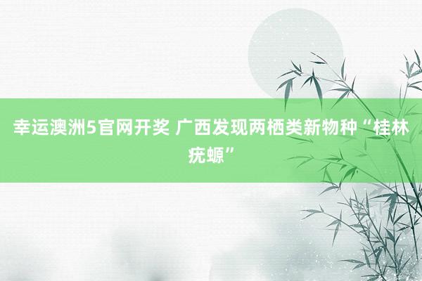 幸运澳洲5官网开奖 广西发现两栖类新物种“桂林疣螈”