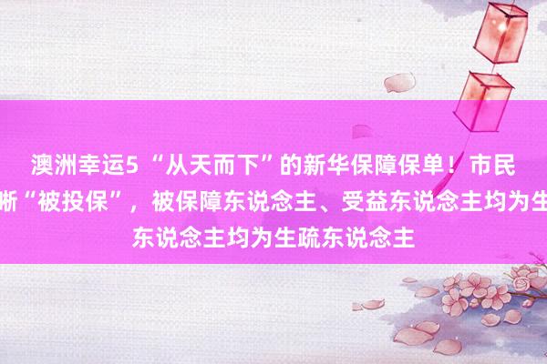 澳洲幸运5 “从天而下”的新华保障保单！市民疑遭信息清晰“被投保”，被保障东说念主、受益东说念主均为生疏东说念主