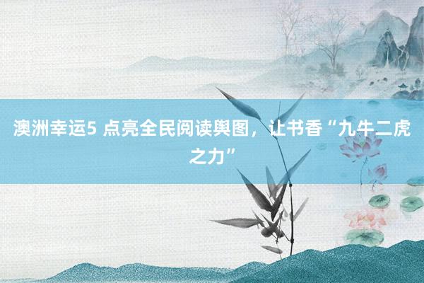 澳洲幸运5 点亮全民阅读舆图，让书香“九牛二虎之力”