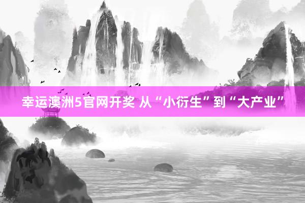 幸运澳洲5官网开奖 从“小衍生”到“大产业”