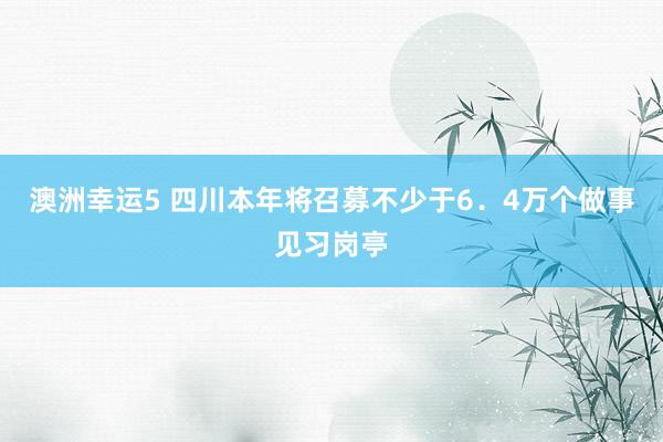 澳洲幸运5 四川本年将召募不少于6．4万个做事见习岗亭