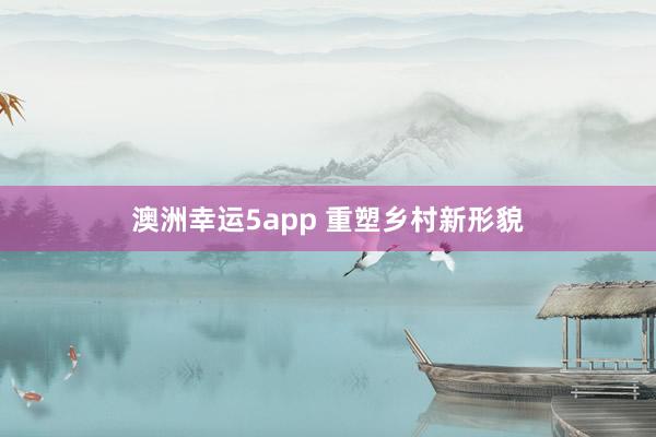 澳洲幸运5app 重塑乡村新形貌