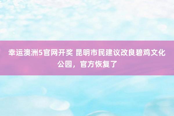 幸运澳洲5官网开奖 昆明市民建议改良碧鸡文化公园，官方恢复了