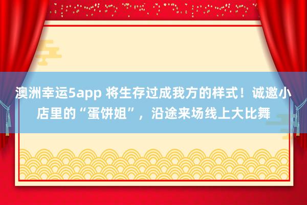 澳洲幸运5app 将生存过成我方的样式！诚邀小店里的“蛋饼姐”，沿途来场线上大比舞