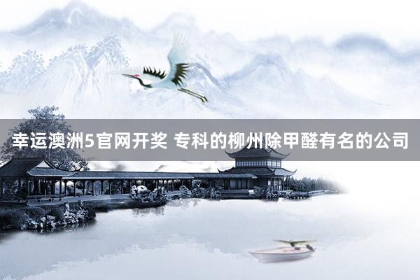 幸运澳洲5官网开奖 专科的柳州除甲醛有名的公司