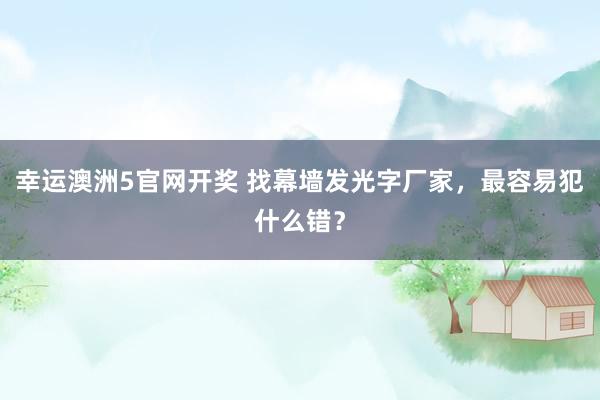 幸运澳洲5官网开奖 找幕墙发光字厂家，最容易犯什么错？