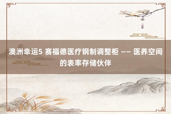 澳洲幸运5 赛福德医疗钢制调整柜 —— 医养空间的表率存储伙伴
