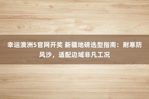 幸运澳洲5官网开奖 新疆地磅选型指南：耐寒防风沙，适配边域非凡工况
