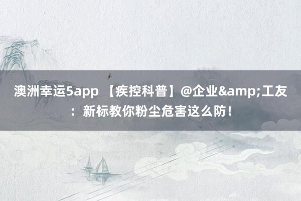 澳洲幸运5app 【疾控科普】@企业&工友：新标教你粉尘危害这么防！