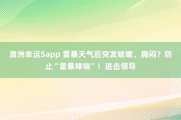 澳洲幸运5app 雷暴天气后突发咳嗽、胸闷？防止“雷暴哮喘”！进击领导