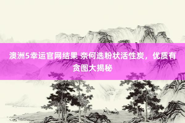 澳洲5幸运官网结果 奈何选粉状活性炭，优质有贪图大揭秘