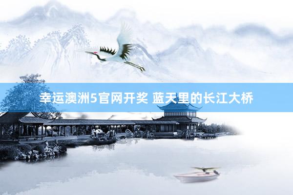 幸运澳洲5官网开奖 蓝天里的长江大桥