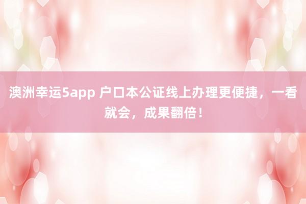 澳洲幸运5app 户口本公证线上办理更便捷，一看就会，成果翻倍！