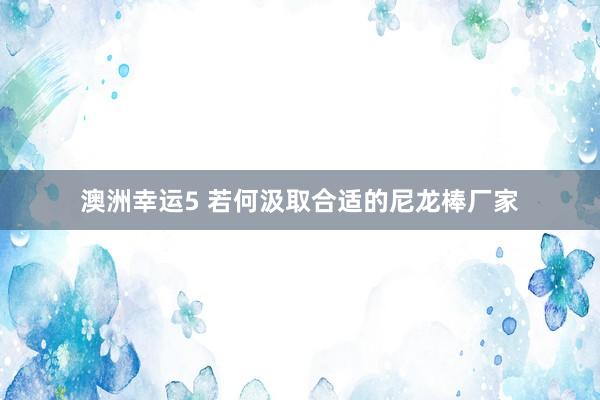 澳洲幸运5 若何汲取合适的尼龙棒厂家