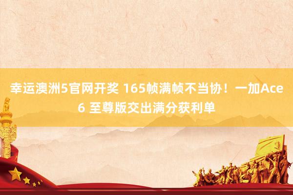 幸运澳洲5官网开奖 165帧满帧不当协！一加Ace6 至尊版交出满分获利单