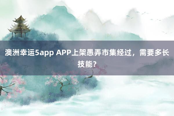 澳洲幸运5app APP上架愚弄市集经过，需要多长技能？