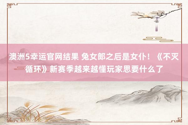 澳洲5幸运官网结果 兔女郎之后是女仆！《不灭循环》新赛季越来越懂玩家思要什么了