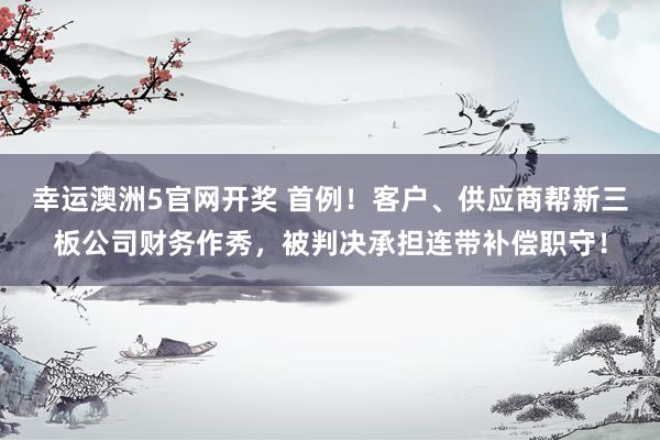 幸运澳洲5官网开奖 首例！客户、供应商帮新三板公司财务作秀，被判决承担连带补偿职守！