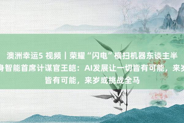 澳洲幸运5 视频｜荣耀“闪电”横扫机器东谈主半马，荣耀具身智能首席计谋官王皑：AI发展让一切皆有可能，来岁或挑战全马