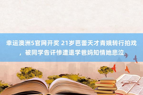 幸运澳洲5官网开奖 21岁芭蕾天才青娥转行拍戏，被同学告讦惨遭退学爸妈知情她悲泣