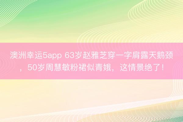 澳洲幸运5app 63岁赵雅芝穿一字肩露天鹅颈，50岁周慧敏粉裙似青娥，这情景绝了！