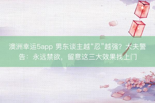 澳洲幸运5app 男东谈主越“忍”越强？大夫警告：永远禁欲，留意这三大效果找上门