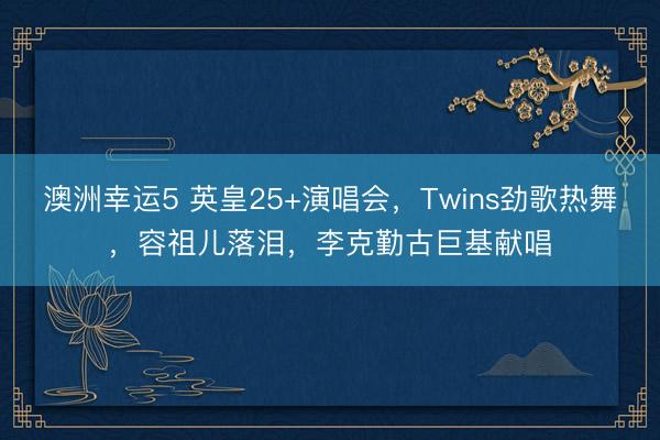澳洲幸运5 英皇25+演唱会，Twins劲歌热舞，容祖儿落泪，李克勤古巨基献唱