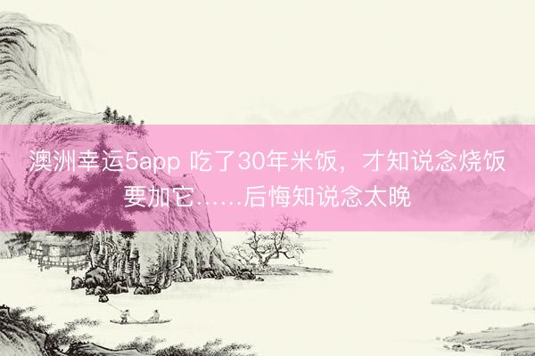 澳洲幸运5app 吃了30年米饭，才知说念烧饭要加它……后悔知说念太晚